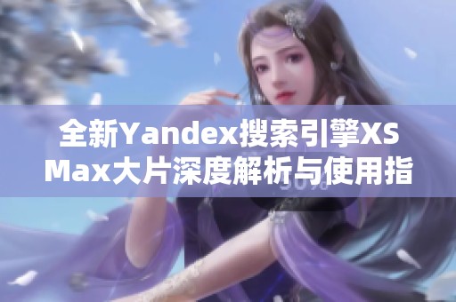 全新Yandex搜索引擎XSMax大片深度解析与使用指南