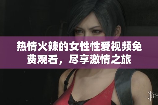 热情火辣的女性性爱视频免费观看，尽享激情之旅