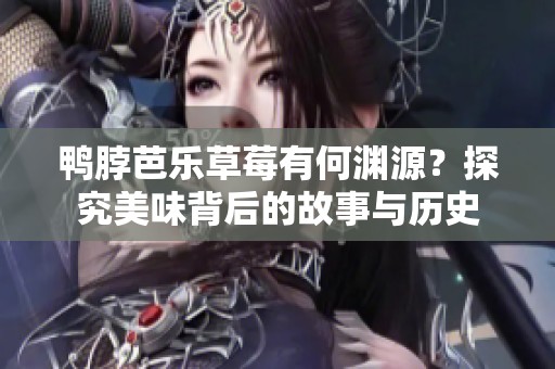 鸭脖芭乐草莓有何渊源？探究美味背后的故事与历史