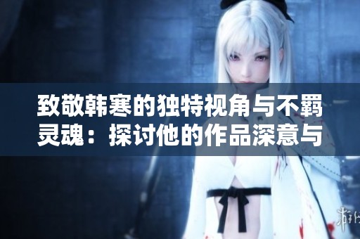致敬韩寒的独特视角与不羁灵魂：探讨他的作品深意与影响