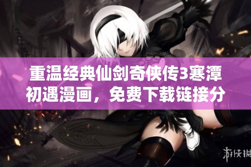 重温经典仙剑奇侠传3寒潭初遇漫画，免费下载链接分享