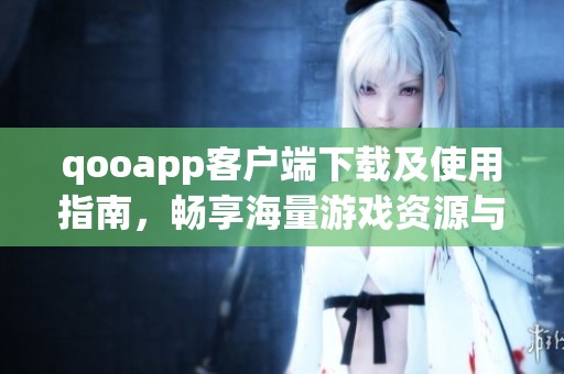 qooapp客户端下载及使用指南，畅享海量游戏资源与福利