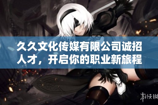 久久文化传媒有限公司诚招人才，开启你的职业新旅程