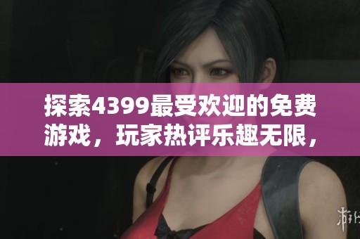 探索4399最受欢迎的免费游戏，玩家热评乐趣无限，快来尝试吧！