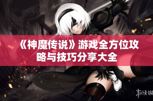 《神魔传说》游戏全方位攻略与技巧分享大全