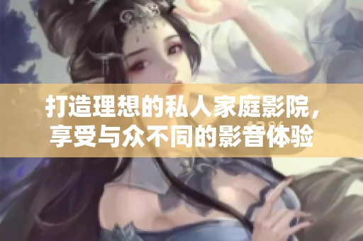 打造理想的私人家庭影院，享受与众不同的影音体验