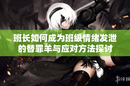 班长如何成为班级情绪发泄的替罪羊与应对方法探讨