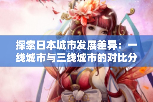探索日本城市发展差异：一线城市与三线城市的对比分析