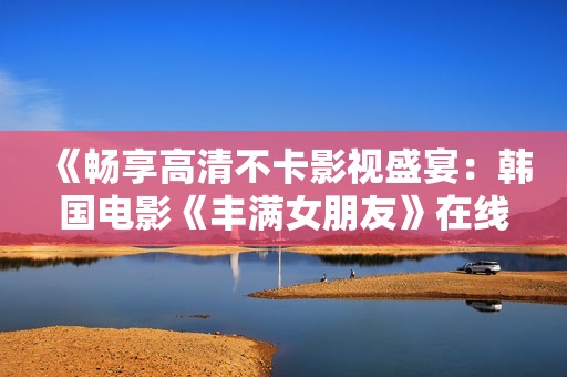 《畅享高清不卡影视盛宴：韩国电影《丰满女朋友》在线观影》