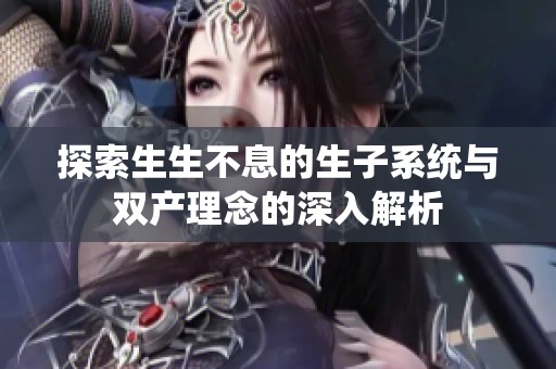 探索生生不息的生子系统与双产理念的深入解析