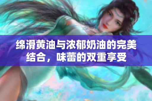 绵滑黄油与浓郁奶油的完美结合，味蕾的双重享受