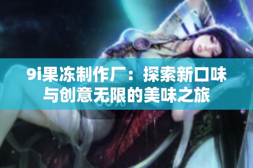 9i果冻制作厂：探索新口味与创意无限的美味之旅