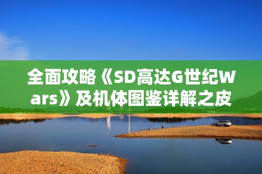 全面攻略《SD高达G世纪Wars》及机体图鉴详解之皮努努篇