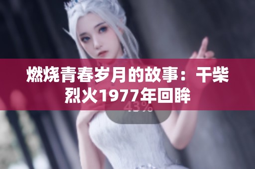 燃烧青春岁月的故事：干柴烈火1977年回眸
