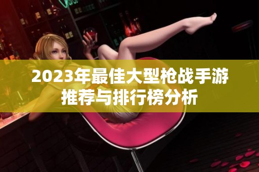 2023年最佳大型枪战手游推荐与排行榜分析