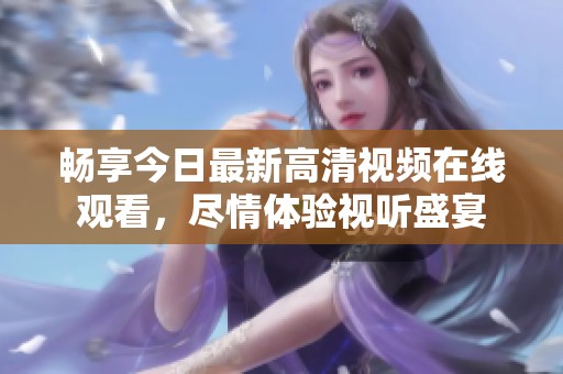 畅享今日最新高清视频在线观看，尽情体验视听盛宴