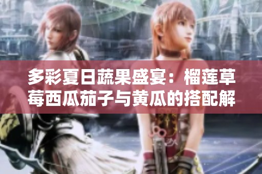 多彩夏日蔬果盛宴：榴莲草莓西瓜茄子与黄瓜的搭配解析