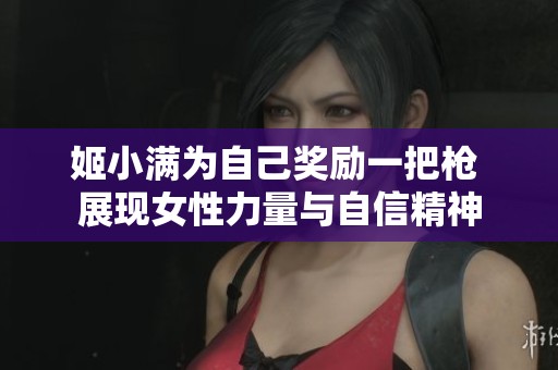 姬小满为自己奖励一把枪 展现女性力量与自信精神