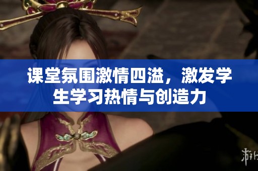 课堂氛围激情四溢，激发学生学习热情与创造力