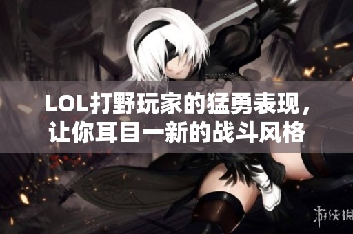 LOL打野玩家的猛勇表现，让你耳目一新的战斗风格