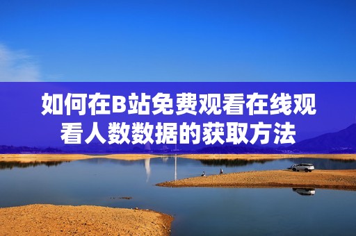如何在B站免费观看在线观看人数数据的获取方法