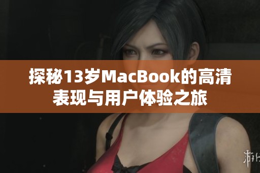 探秘13岁MacBook的高清表现与用户体验之旅