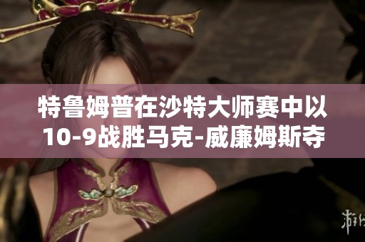 特鲁姆普在沙特大师赛中以10-9战胜马克-威廉姆斯夺得第29冠