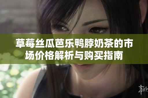 草莓丝瓜芭乐鸭脖奶茶的市场价格解析与购买指南