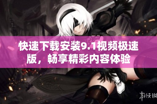 快速下载安装9.1视频极速版，畅享精彩内容体验