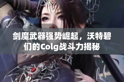 剑魔武器强势崛起，沃特碧们的Colg战斗力揭秘