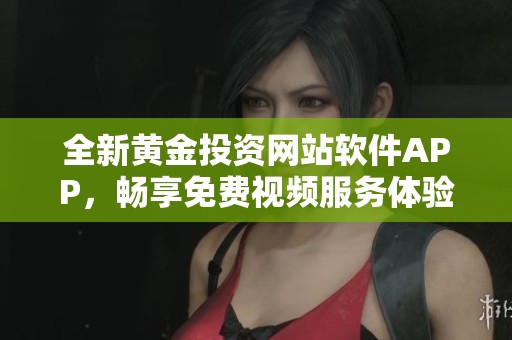 全新黄金投资网站软件APP，畅享免费视频服务体验