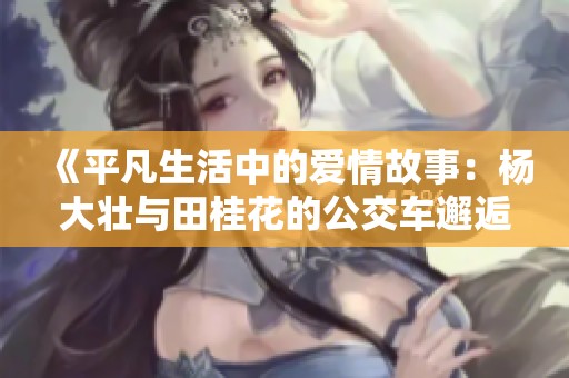 《平凡生活中的爱情故事：杨大壮与田桂花的公交车邂逅》