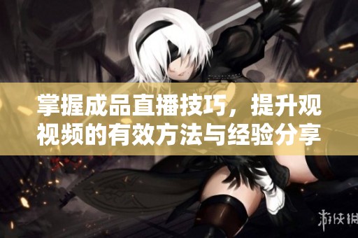 掌握成品直播技巧，提升观视频的有效方法与经验分享