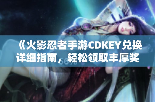 《火影忍者手游CDKEY兑换详细指南，轻松领取丰厚奖励》