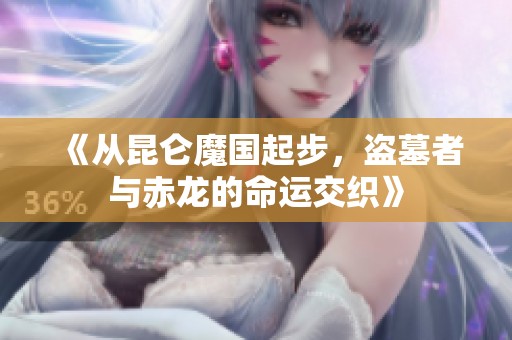 《从昆仑魔国起步，盗墓者与赤龙的命运交织》