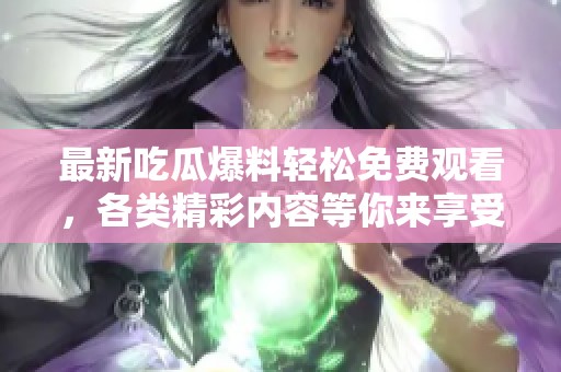 最新吃瓜爆料轻松免费观看，各类精彩内容等你来享受！