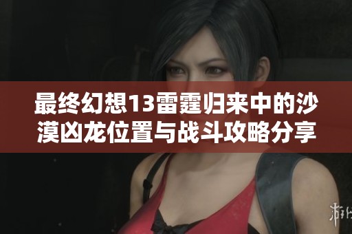 最终幻想13雷霆归来中的沙漠凶龙位置与战斗攻略分享