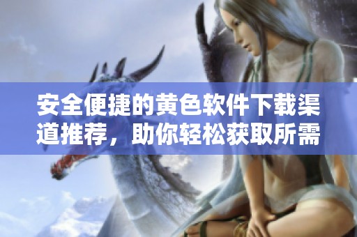 安全便捷的黄色软件下载渠道推荐，助你轻松获取所需资源