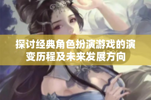 探讨经典角色扮演游戏的演变历程及未来发展方向