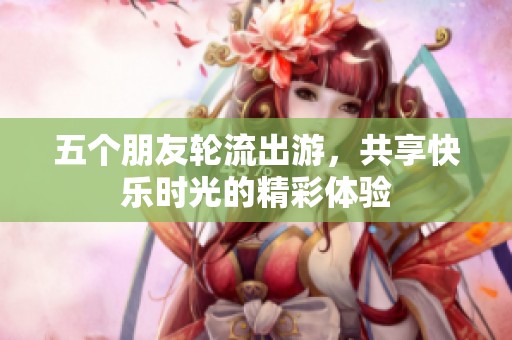 五个朋友轮流出游，共享快乐时光的精彩体验