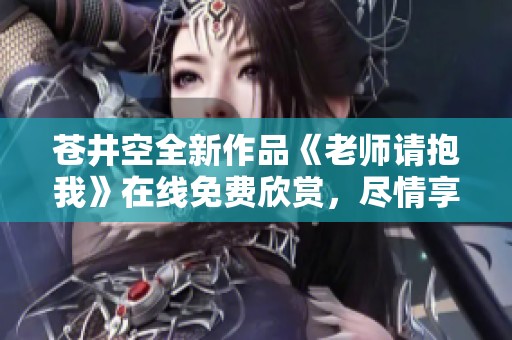 苍井空全新作品《老师请抱我》在线免费欣赏，尽情享受精彩剧情