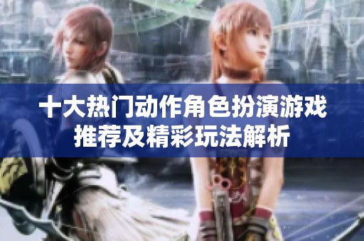 十大热门动作角色扮演游戏推荐及精彩玩法解析