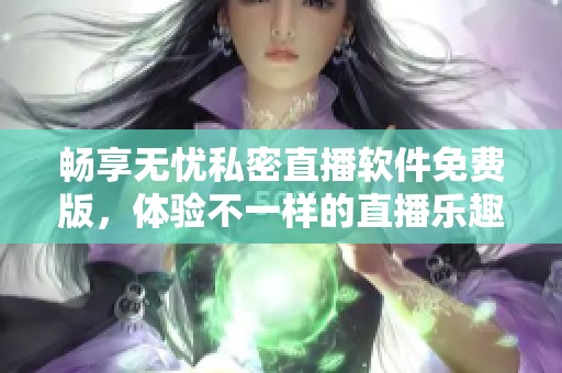 畅享无忧私密直播软件免费版，体验不一样的直播乐趣