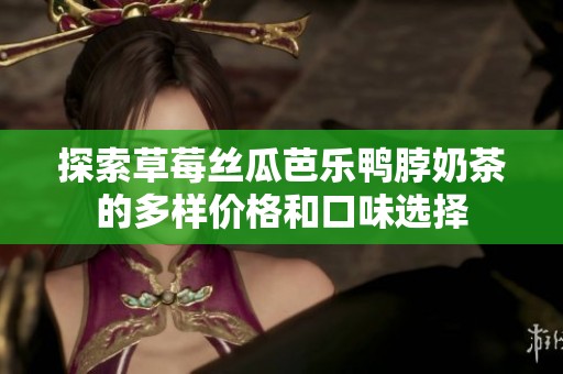 探索草莓丝瓜芭乐鸭脖奶茶的多样价格和口味选择