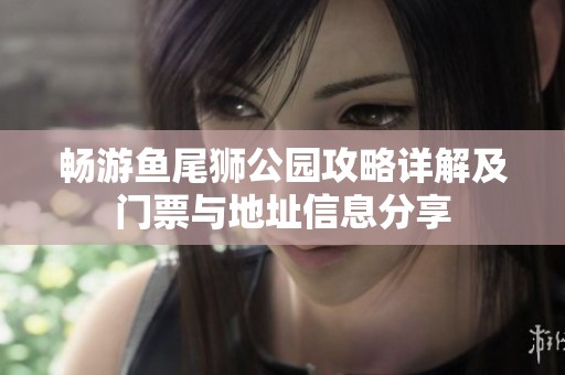 畅游鱼尾狮公园攻略详解及门票与地址信息分享