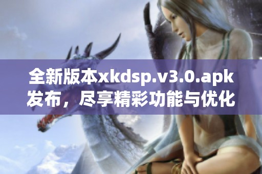 全新版本xkdsp.v3.0.apk发布，尽享精彩功能与优化体验