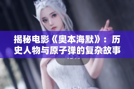 揭秘电影《奥本海默》：历史人物与原子弹的复杂故事