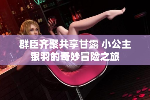群臣齐聚共享甘露 小公主银羽的奇妙冒险之旅