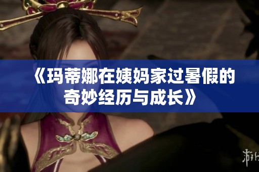 《玛蒂娜在姨妈家过暑假的奇妙经历与成长》