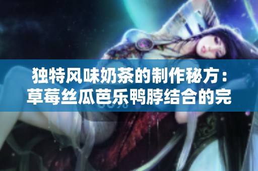 独特风味奶茶的制作秘方：草莓丝瓜芭乐鸭脖结合的完美体验